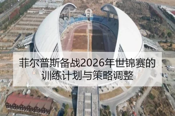 菲尔普斯备战2026年世锦赛的训练计划与策略调整