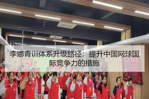 李娜青训体系升级路径：提升中国网球国际竞争力的措施