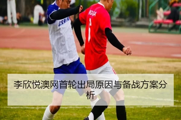 李欣悦澳网首轮出局原因与备战方案分析